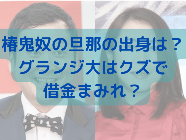 椿鬼奴の旦那の出身は グランジ大はクズで借金まみれ けいちゃんのんびりブログ